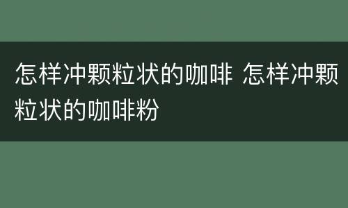 怎样冲颗粒状的咖啡 怎样冲颗粒状的咖啡粉