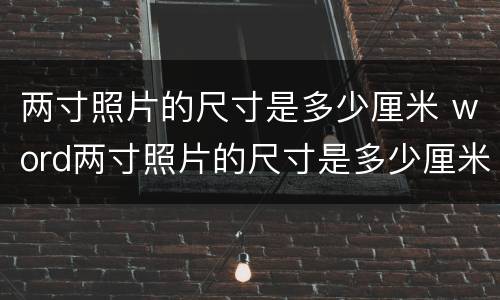 两寸照片的尺寸是多少厘米 word两寸照片的尺寸是多少厘米