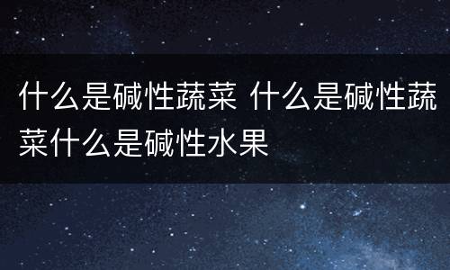 什么是碱性蔬菜 什么是碱性蔬菜什么是碱性水果