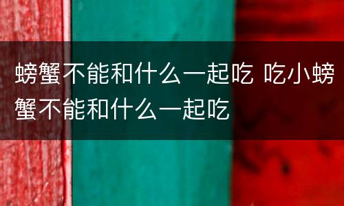 螃蟹不能和什么一起吃 吃小螃蟹不能和什么一起吃