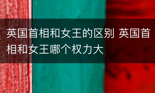 英国首相和女王的区别 英国首相和女王哪个权力大
