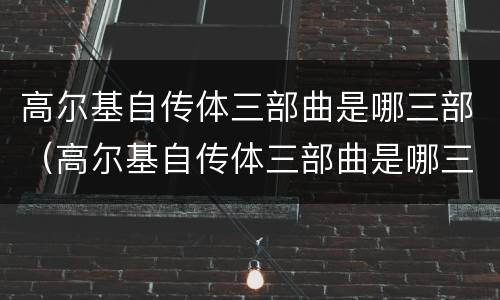 高尔基自传体三部曲是哪三部（高尔基自传体三部曲是哪三部?）