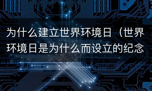 为什么建立世界环境日（世界环境日是为什么而设立的纪念日）