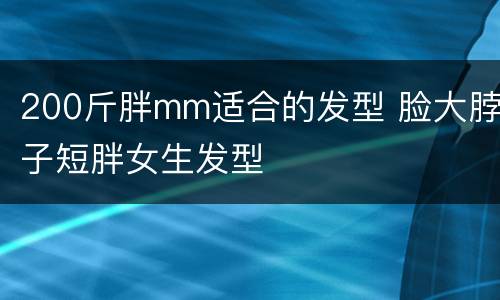 200斤胖mm适合的发型 脸大脖子短胖女生发型
