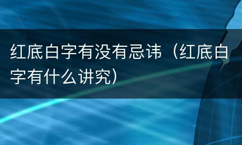 红底白字有没有忌讳（红底白字有什么讲究）