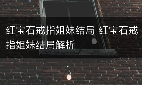 红宝石戒指姐妹结局 红宝石戒指姐妹结局解析