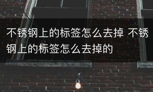 不锈钢上的标签怎么去掉 不锈钢上的标签怎么去掉的
