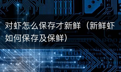 对虾怎么保存才新鲜（新鲜虾如何保存及保鲜）
