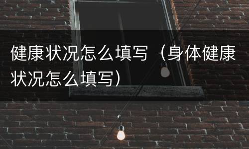 健康状况怎么填写（身体健康状况怎么填写）
