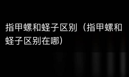 指甲螺和蛏子区别（指甲螺和蛏子区别在哪）