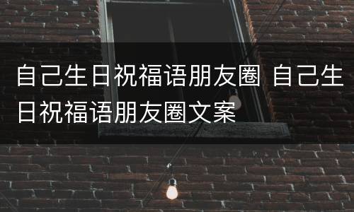 自己生日祝福语朋友圈 自己生日祝福语朋友圈文案