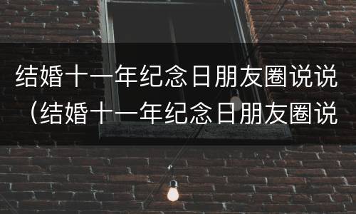 结婚十一年纪念日朋友圈说说（结婚十一年纪念日朋友圈说说2019）