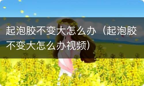 起泡胶不变大怎么办（起泡胶不变大怎么办视频）