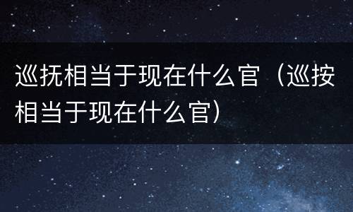巡抚相当于现在什么官（巡按相当于现在什么官）