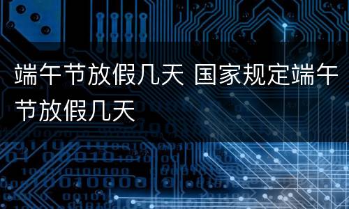 端午节放假几天 国家规定端午节放假几天