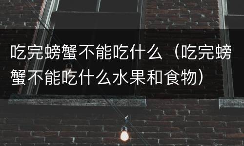 吃完螃蟹不能吃什么（吃完螃蟹不能吃什么水果和食物）