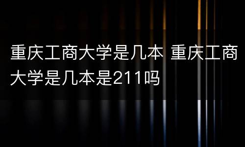 重庆工商大学是几本 重庆工商大学是几本是211吗