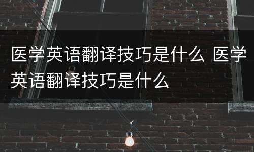 医学英语翻译技巧是什么 医学英语翻译技巧是什么