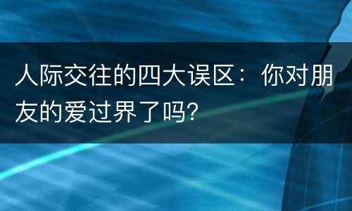 人际交往的四大误区：你对朋友的爱过界了吗？