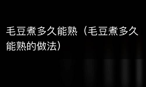 毛豆煮多久能熟（毛豆煮多久能熟的做法）