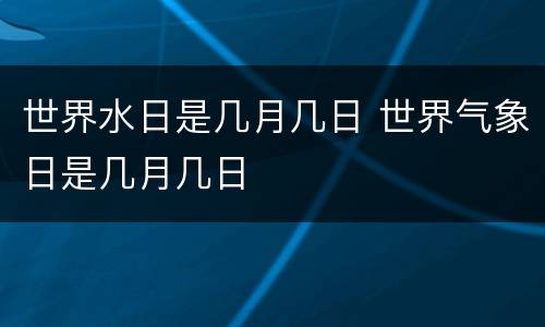 世界水日是几月几日 世界气象日是几月几日