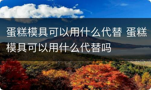 蛋糕模具可以用什么代替 蛋糕模具可以用什么代替吗
