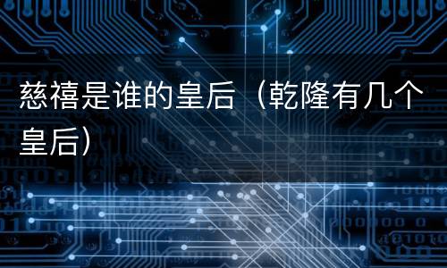 慈禧是谁的皇后（乾隆有几个皇后）