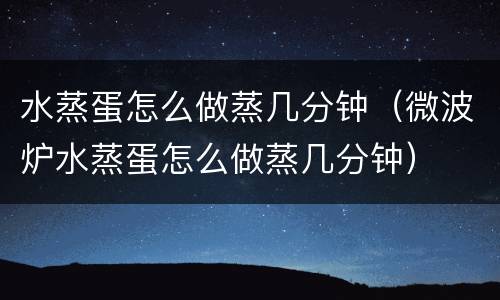 水蒸蛋怎么做蒸几分钟（微波炉水蒸蛋怎么做蒸几分钟）