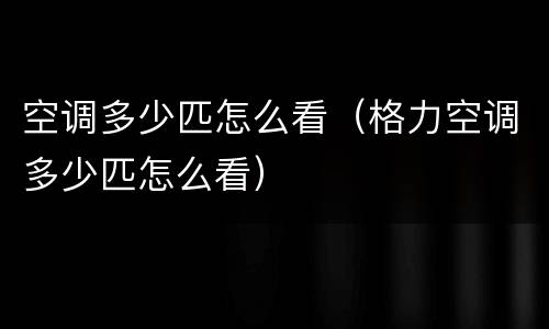 空调多少匹怎么看（格力空调多少匹怎么看）