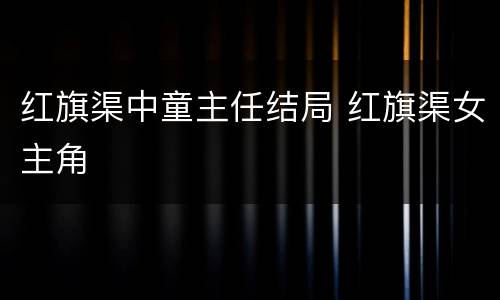 红旗渠中童主任结局 红旗渠女主角