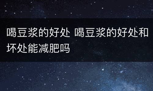 喝豆浆的好处 喝豆浆的好处和坏处能减肥吗