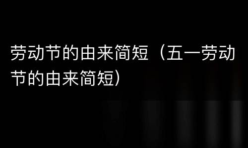 劳动节的由来简短（五一劳动节的由来简短）