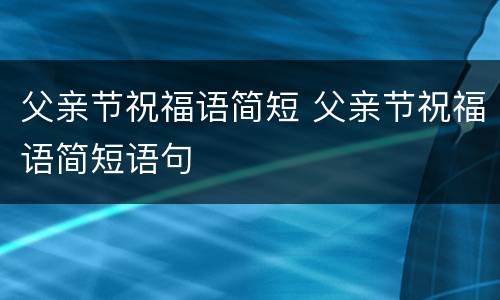 父亲节祝福语简短 父亲节祝福语简短语句