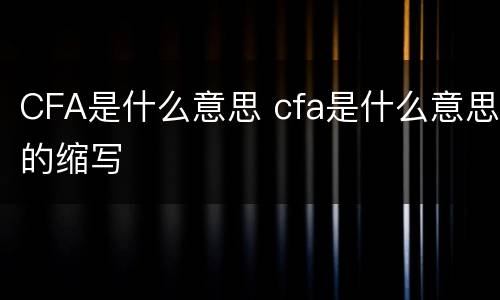 CFA是什么意思 cfa是什么意思的缩写