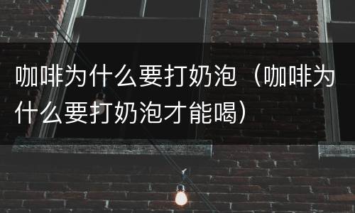 咖啡为什么要打奶泡（咖啡为什么要打奶泡才能喝）