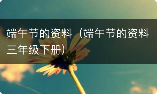 端午节的资料（端午节的资料三年级下册）