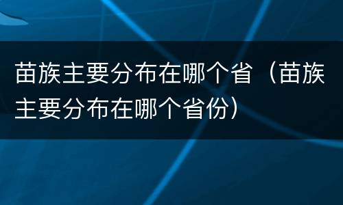 苗族主要分布在哪个省（苗族主要分布在哪个省份）