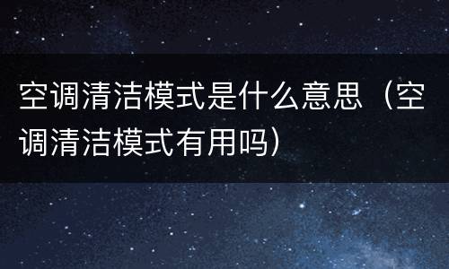 空调清洁模式是什么意思（空调清洁模式有用吗）