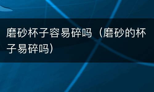 磨砂杯子容易碎吗（磨砂的杯子易碎吗）