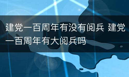 建党一百周年有没有阅兵 建党一百周年有大阅兵吗