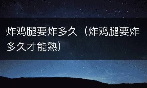炸鸡腿要炸多久（炸鸡腿要炸多久才能熟）
