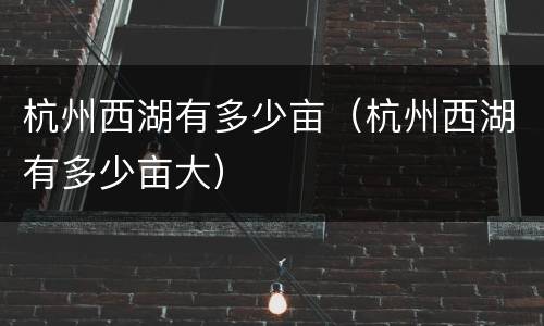 杭州西湖有多少亩（杭州西湖有多少亩大）