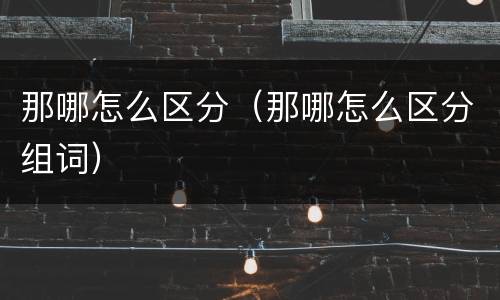 那哪怎么区分（那哪怎么区分组词）