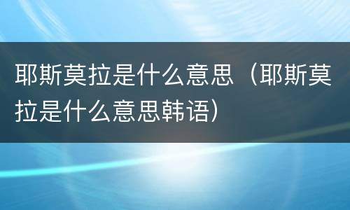 耶斯莫拉是什么意思（耶斯莫拉是什么意思韩语）