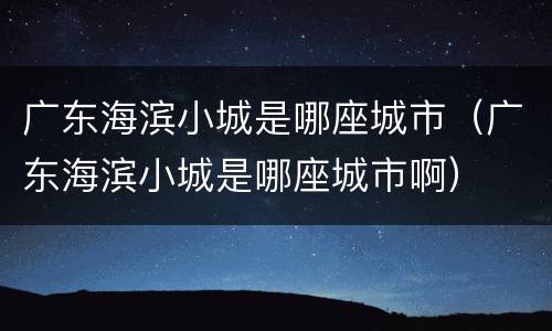 广东海滨小城是哪座城市（广东海滨小城是哪座城市啊）