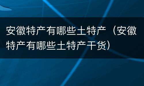 安徽特产有哪些土特产（安徽特产有哪些土特产干货）