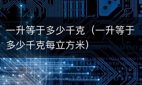一升等于多少千克（一升等于多少千克每立方米）