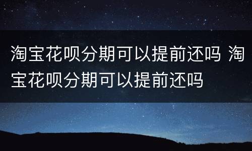 淘宝花呗分期可以提前还吗 淘宝花呗分期可以提前还吗