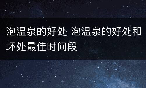 泡温泉的好处 泡温泉的好处和坏处最佳时间段