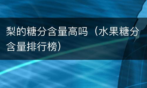 梨的糖分含量高吗（水果糖分含量排行榜）